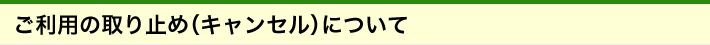 ご利用の取り止め（キャンセル）について