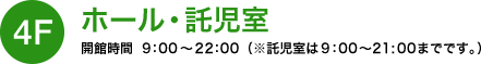 4Fホール・託児室/開館時間9：00～22：00（※託児室は9：00〜21:00までです。）